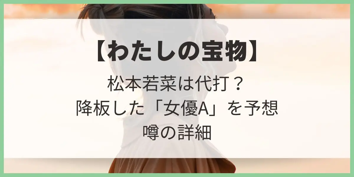 わたしの宝物 松本若菜 代打　代役　女優Ａ　予想　噂