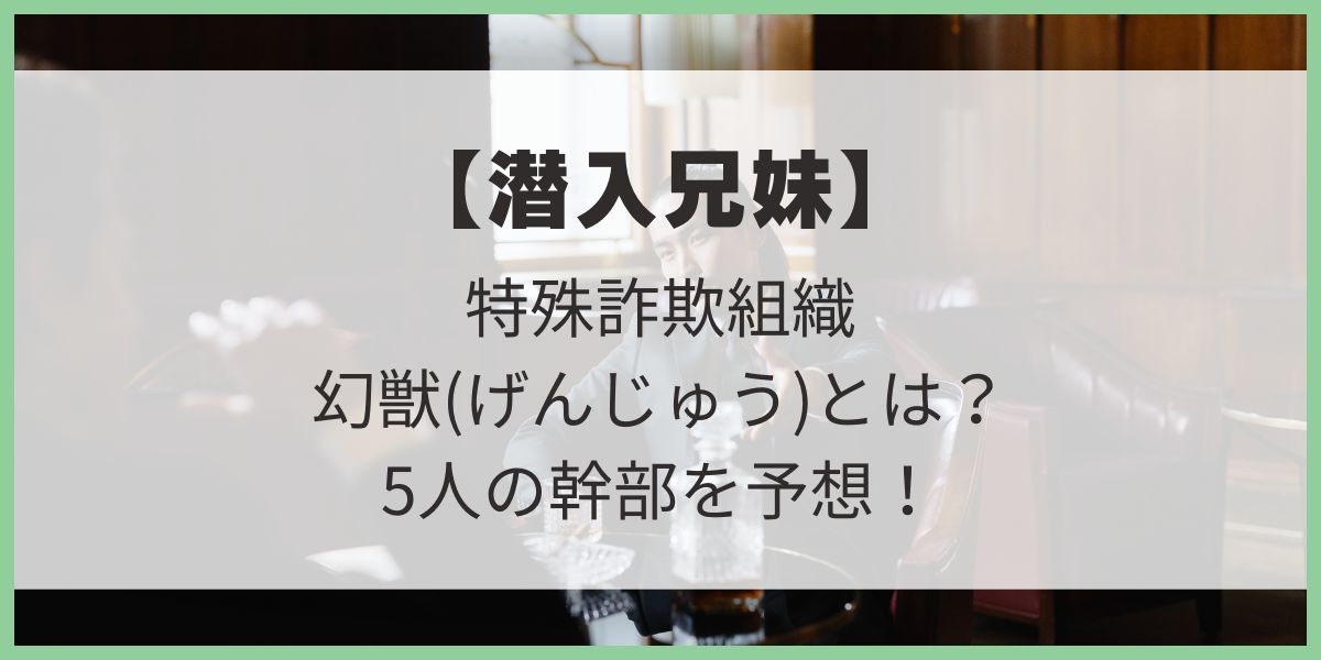 潜入兄妹　特殊詐欺特命捜査官　幻獣　5人の幹部　予想