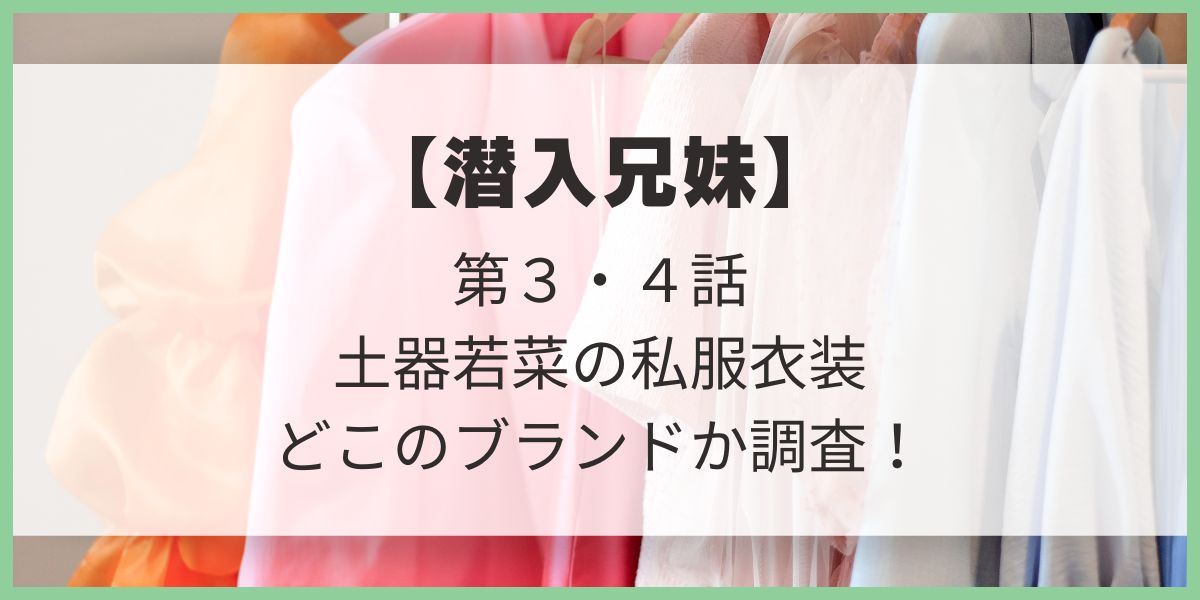 潜入兄妹　土器若菜　私服　衣装　ブランド　ショップ　コーディネート