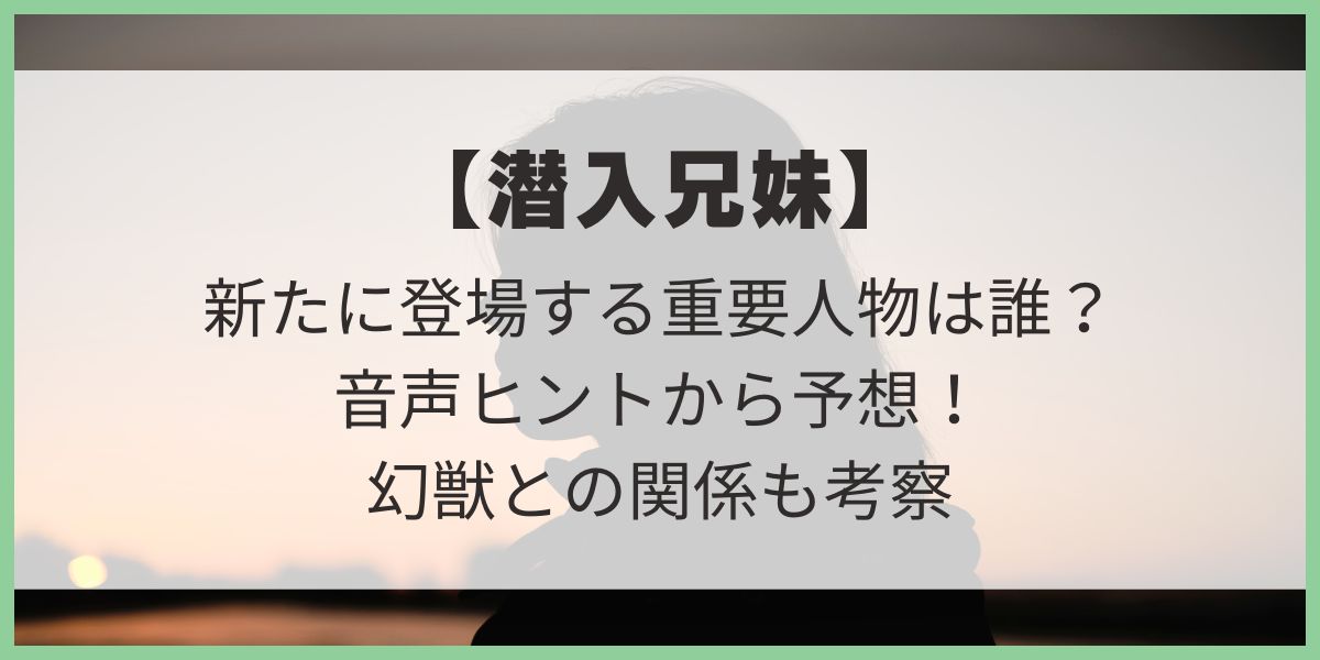 潜入兄妹　新たな重要人物　音声ヒント動画　予想　考察　幻獣　九頭竜　桜井ユキ　戸田恵梨香　